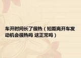 车开时间长了很热（短距离开车发动机会很热吗 这正常吗）