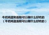 牛奶鸡蛋和面粉可以做什么好吃的（牛奶鸡蛋面粉可以做什么好吃的）