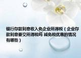 银行存款利息收入免企业所得税（企业存款利息要交所得税吗 减免税优惠的情况有哪些）