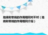 地线和零线的作用相同对不对（地线和零线的作用相同介绍）