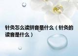针灸怎么读拼音是什么（针灸的读音是什么）
