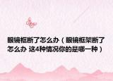 眼镜框断了怎么办（眼镜框架断了怎么办 这4种情况你的是哪一种）