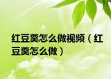 红豆羹怎么做视频（红豆羹怎么做）