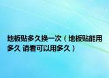 地板贴多久换一次（地板贴能用多久 请看可以用多久）