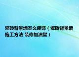 瓷砖背景墙怎么装饰（瓷砖背景墙施工方法 装修加油堂）