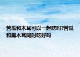 苦瓜和木耳可以一起吃吗?苦瓜和黑木耳同时吃好吗