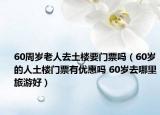 60周岁老人去土楼要门票吗（60岁的人土楼门票有优惠吗 60岁去哪里旅游好）