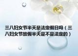 三八妇女节半天是法定假日吗（三八妇女节放假半天是不是法定的）