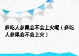 多吃人参果会不会上火呢（多吃人参果会不会上火）
