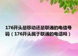 176开头是移动还是联通的电信号码（176开头属于联通的电话吗）