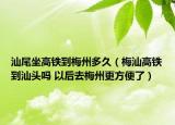汕尾坐高铁到梅州多久（梅汕高铁到汕头吗 以后去梅州更方便了）