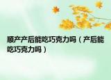 顺产产后能吃巧克力吗（产后能吃巧克力吗）