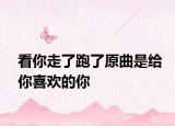 看你走了跑了原曲是给你喜欢的你