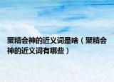 聚精会神的近义词是啥（聚精会神的近义词有哪些）