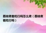 荔枝煮着吃行吗怎么煮（荔枝煮着吃行吗）