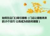 如何在店门口吸引顾客（门店让顾客再来的15个技巧 让他成为你的老顾客）