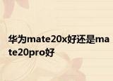 华为mate20x好还是mate20pro好