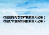微信删除好友怎样恢复聊天记录（微信好友删除如何恢复聊天记录）
