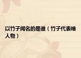 以竹子闻名的是谁（竹子代表啥人物）