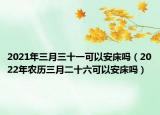 2021年三月三十一可以安床吗（2022年农历三月二十六可以安床吗）