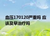 血压170120严重吗 应该及早治疗吗
