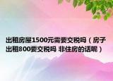 出租房屋1500元需要交税吗（房子出租800要交税吗 非住房的话呢）