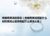青橄榄煲汤的禁忌（青橄榄煲汤搭配什么材料煲汤止咳青榄配什么煲汤止咳）