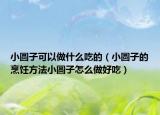 小圆子可以做什么吃的（小圆子的烹饪方法小圆子怎么做好吃）