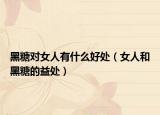 黑糖对女人有什么好处（女人和黑糖的益处）