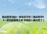 临床医学5加3一体化好不好（临床医学5 3一体化能读博士吗 学医的人要注意了）