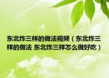 东北炸三样的做法视频（东北炸三样的做法 东北炸三样怎么做好吃）