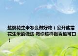 盐焗花生米怎么做好吃（公开盐霜花生米的做法 教你这样做香脆可口）