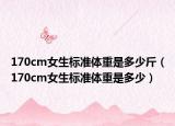 170cm女生标准体重是多少斤（170cm女生标准体重是多少）