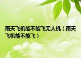 雨天飞机能不能飞无人机（雨天飞机能不能飞）