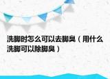 洗脚时怎么可以去脚臭（用什么洗脚可以除脚臭）