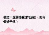 做烫干丝的感受(作业帮)（如何做烫干丝）