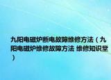 九阳电磁炉断电故障维修方法（九阳电磁炉维修故障方法 维修知识堂）