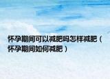 怀孕期间可以减肥吗怎样减肥（怀孕期间如何减肥）