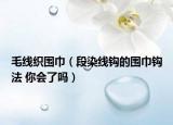 毛线织围巾（段染线钩的围巾钩法 你会了吗）