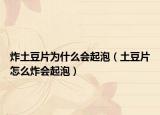炸土豆片为什么会起泡（土豆片怎么炸会起泡）