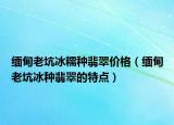 缅甸老坑冰糯种翡翠价格（缅甸老坑冰种翡翠的特点）