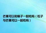 芒果可以和榛子一起吃吗（松子与芒果可以一起吃吗）