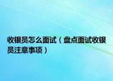 收银员怎么面试（盘点面试收银员注意事项）