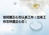 如何摆正心态认真工作（出来工作怎样摆正心态）