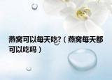 燕窝可以每天吃?（燕窝每天都可以吃吗）