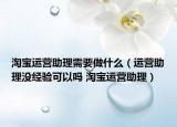 淘宝运营助理需要做什么（运营助理没经验可以吗 淘宝运营助理）