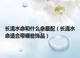 长流水命和什么命最配（长流水命适合带哪些饰品）