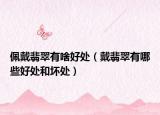 佩戴翡翠有啥好处（戴翡翠有哪些好处和坏处）