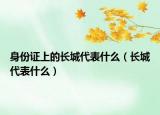 身份证上的长城代表什么（长城代表什么）