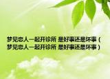 梦见恋人一起开诊所 是好事还是坏事（梦见恋人一起开诊所 是好事还是坏事）